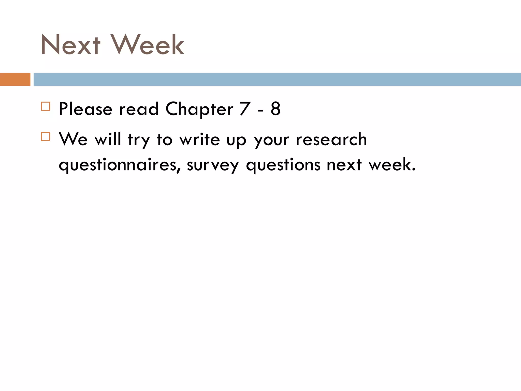 Next Week Please read Chapter 7 - 8 We will try to write up your research questionnaires, survey questions next week.  