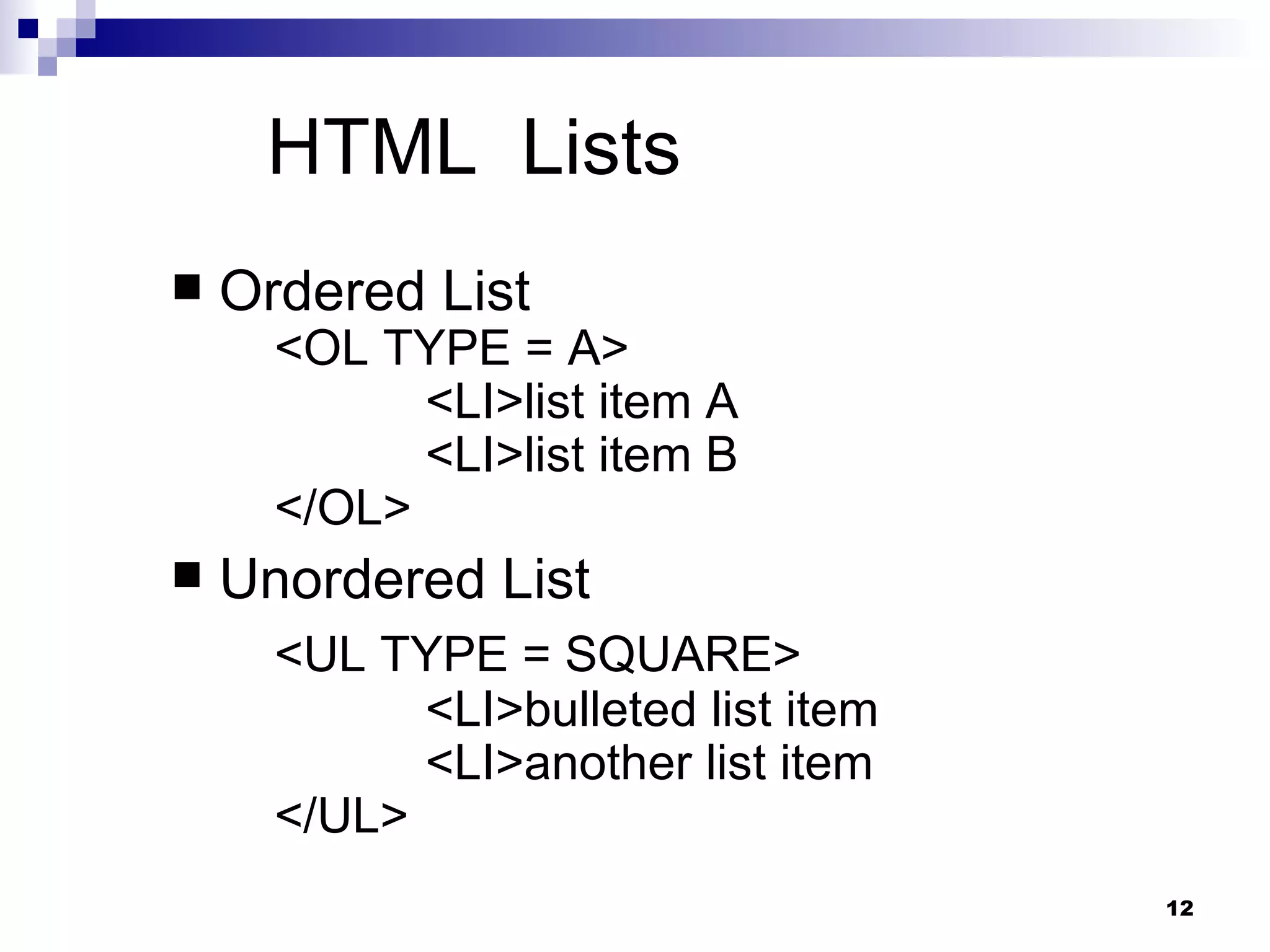 HTML  Lists Ordered List  <OL TYPE = A>  <LI>list item A <LI>list item B </OL> Unordered List <UL TYPE = SQUARE>  <LI>bulleted list item <LI>another list item </UL> 