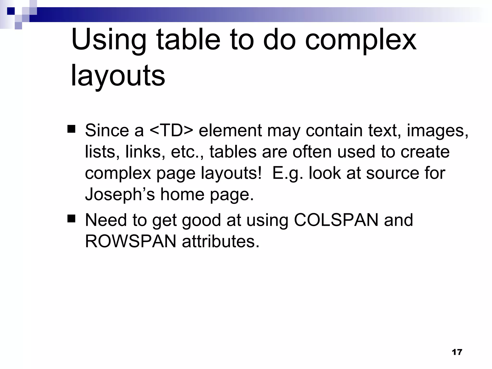 Using table to do complex layouts Since a <TD> element may contain text, images, lists, links, etc., tables are often used to create complex page layouts!  E.g. look at source for Joseph’s home page. Need to get good at using COLSPAN and ROWSPAN attributes. 