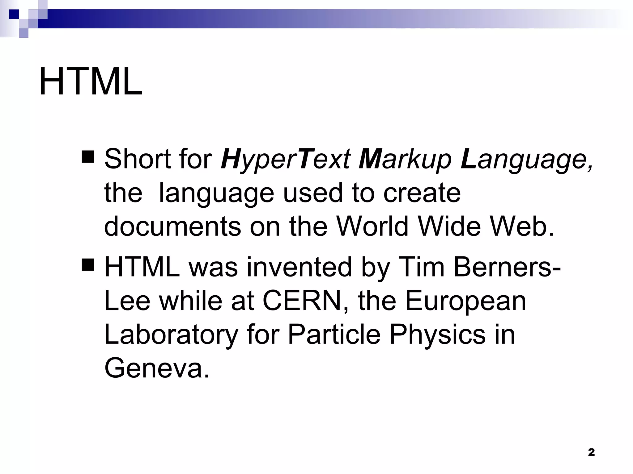 HTML Short for  H yper T ext  M arkup  L anguage,  the  language used to create documents on the World Wide Web.  HTML was invented by Tim Berners-Lee while at CERN, the European Laboratory for Particle Physics in Geneva.  
