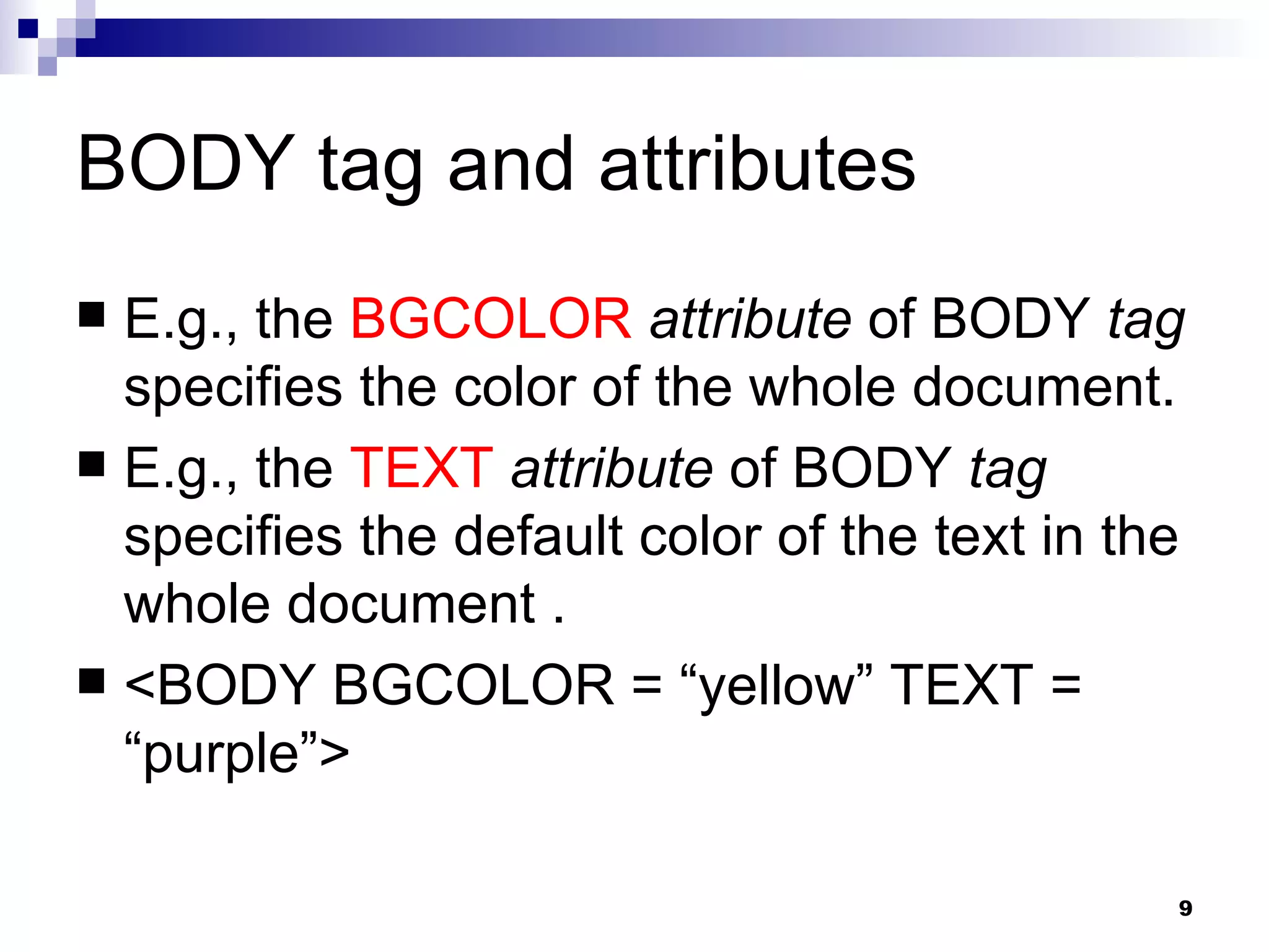BODY tag and attributes E.g., the  BGCOLOR   attribute  of BODY  tag  specifies the color of the whole document.  E.g., the  TEXT   attribute  of BODY  tag  specifies the default color of the text in the whole document . <BODY BGCOLOR = “yellow” TEXT = “purple”> 
