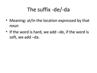 The suffix -de/-da Meaning: at/in the location expressed by that noun If the word is hard, we add –de, if the word is soft, we add –da. 