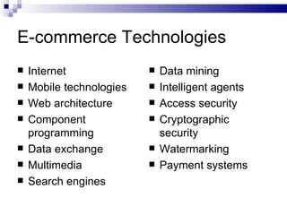 E-commerce Technologies Internet Mobile technologies Web architecture Component programming  Data exchange Multimedia Search engines Data mining Intelligent agents Access security Cryptographic security Watermarking Payment systems 