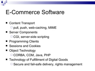 E-Commerce Software Content Transport  pull, push, web-caching, MIME Server Components CGI, server-side scripting Programming Clients Sessions and Cookies Object Technology CORBA, COM, Java, PHP Technology of Fulfillment of Digital Goods Secure and fail-safe delivery, rights management 