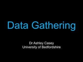 DataGatheringDr Ashley CaseyUniversity of Bedfordshire 