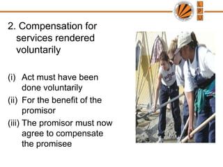 2. Compensation for services rendered voluntarilyAct must have been done voluntarilyFor the benefit of the promisorThe promisor must now agree to compensate the promisee