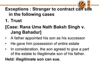 Exceptions : Stranger to contract can sue in the following casesTrust[Case: RanaUmaNathBaksh Singh v. Jang Bahadur]A father appointed his son as his successor