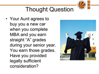 Thought QuestionYour Aunt agrees to buy you a new car when you complete MBA and you earn straight “A” grades during your senior year.    You earn those grades.  Have you provided legally sufficient consideration? 