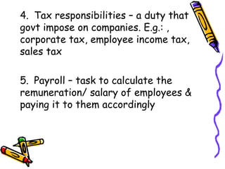 4. Tax responsibilities – a duty that govt impose on companies. E.g.: , corporate tax, employee income tax, sales tax 5. Payroll – task to calculate the remuneration/ salary of employees & paying it to them accordingly 