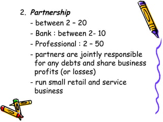 2. Partnership - between 2 – 20 - Bank : between 2- 10 - Professional : 2 – 50 - partners are jointly responsible    for any debts and share business    profits (or losses) - run small retail and service      business 