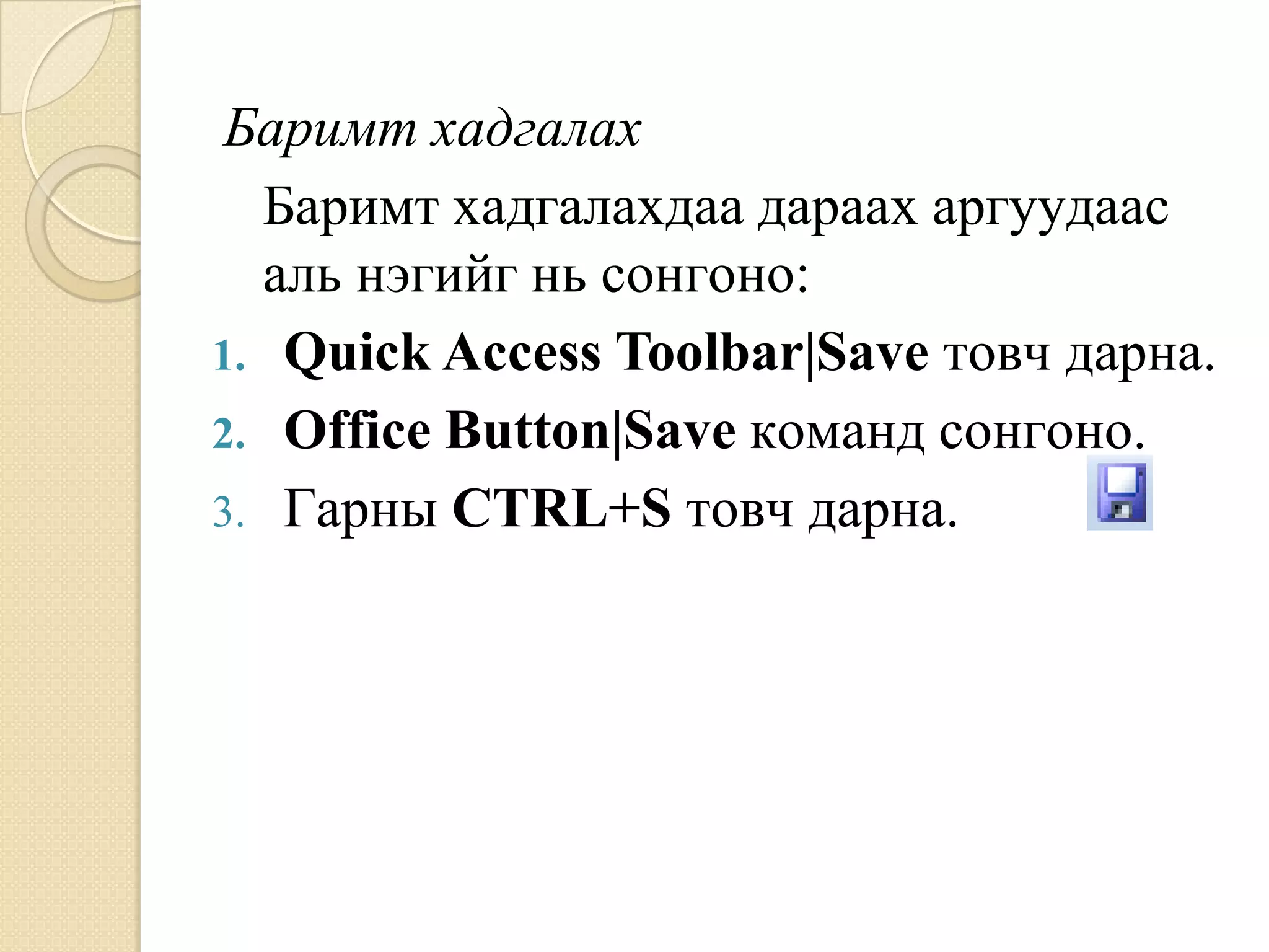 Áàðèìò õàäãàëàõ
  Áàðèìò õàäãàëàõäàà äàðààõ àðãóóäààñ
  àëü íýãèéã íü ñîíãîíî:
1. Quick Access Toolbar|Save òîâ÷ äàðíà.
2. Office Button|Save êîìàíä ñîíãîíî.
3. Ãàðíû CTRL+S òîâ÷ äàðíà.
 