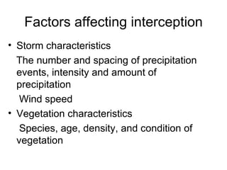Factors affecting interception
• Storm characteristics
  The number and spacing of precipitation
  events, intensity and amount of
  precipitation
   Wind speed
• Vegetation characteristics
   Species, age, density, and condition of
  vegetation
 