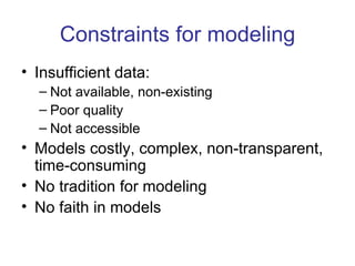 Constraints for modeling
• Insufficient data:
  – Not available, non-existing
  – Poor quality
  – Not accessible
• Models costly, complex, non-transparent,
  time-consuming
• No tradition for modeling
• No faith in models
 