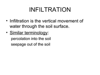INFILTRATION
• Infiltration is the vertical movement of
  water through the soil surface.
• Similar terminology:
  percolation into the soil
  seepage out of the soil
 