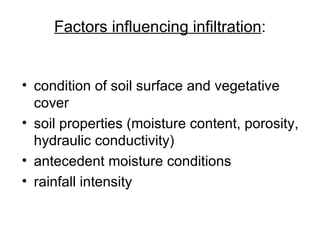 Factors influencing infiltration:


• condition of soil surface and vegetative
  cover
• soil properties (moisture content, porosity,
  hydraulic conductivity)
• antecedent moisture conditions
• rainfall intensity
 