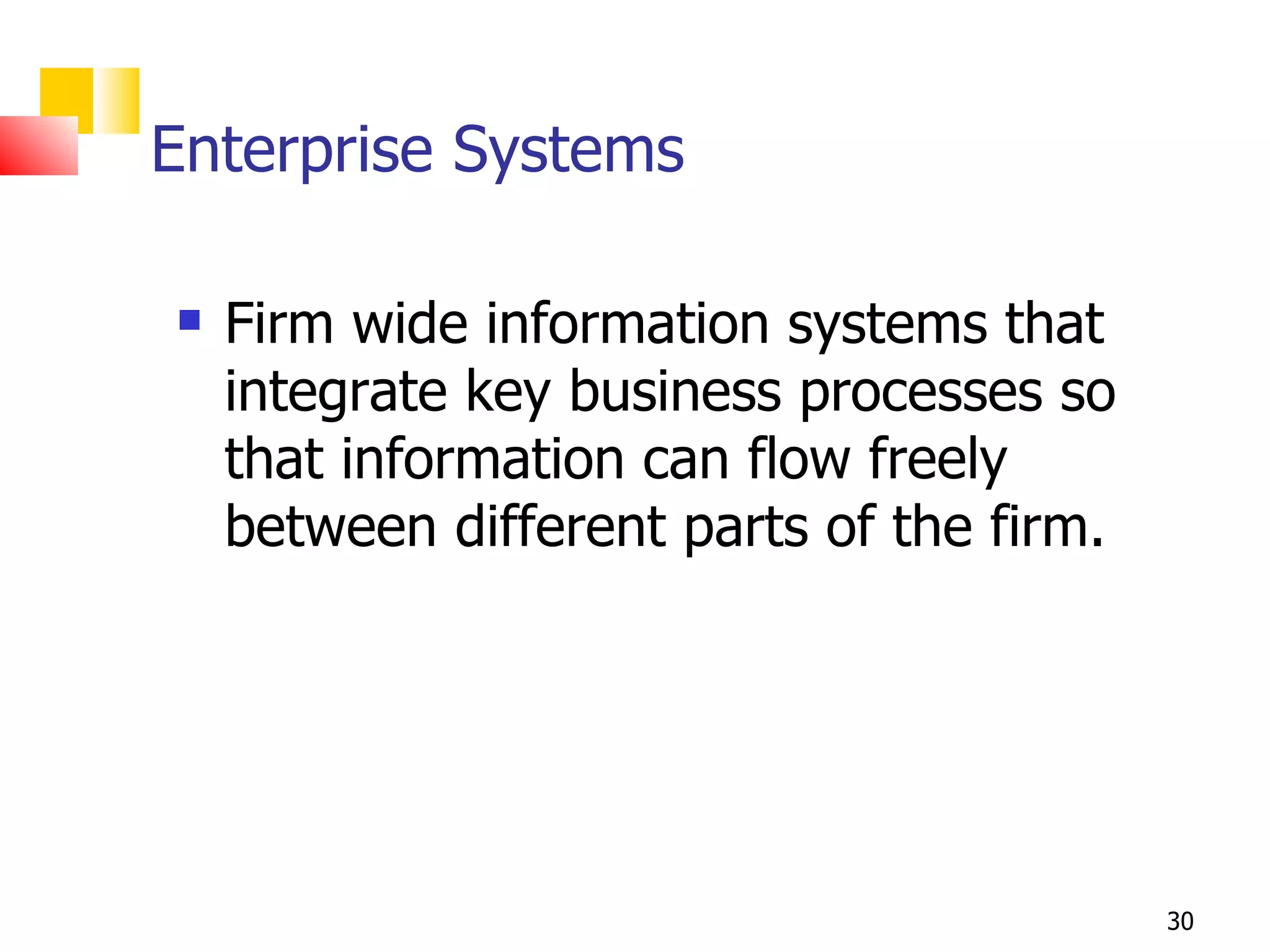 Enterprise Systems

   Firm wide information systems that
    integrate key business processes so
    that information can flow freely
    between different parts of the firm.




                                           30
 