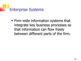 Enterprise Systems

   Firm wide information systems that
    integrate key business processes so
    that information can flow freely
    between different parts of the firm.




                                           30
 