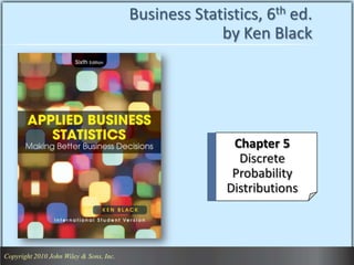 Business Statistics, 6th ed.
                                                       by Ken Black




                                                         Chapter 5
                                                          Discrete
                                                         Probability
                                                        Distributions



 Copyright 2010 John Wiley & Sons, Inc.                                  1
Copyright 2010 John Wiley & Sons, Inc.
 