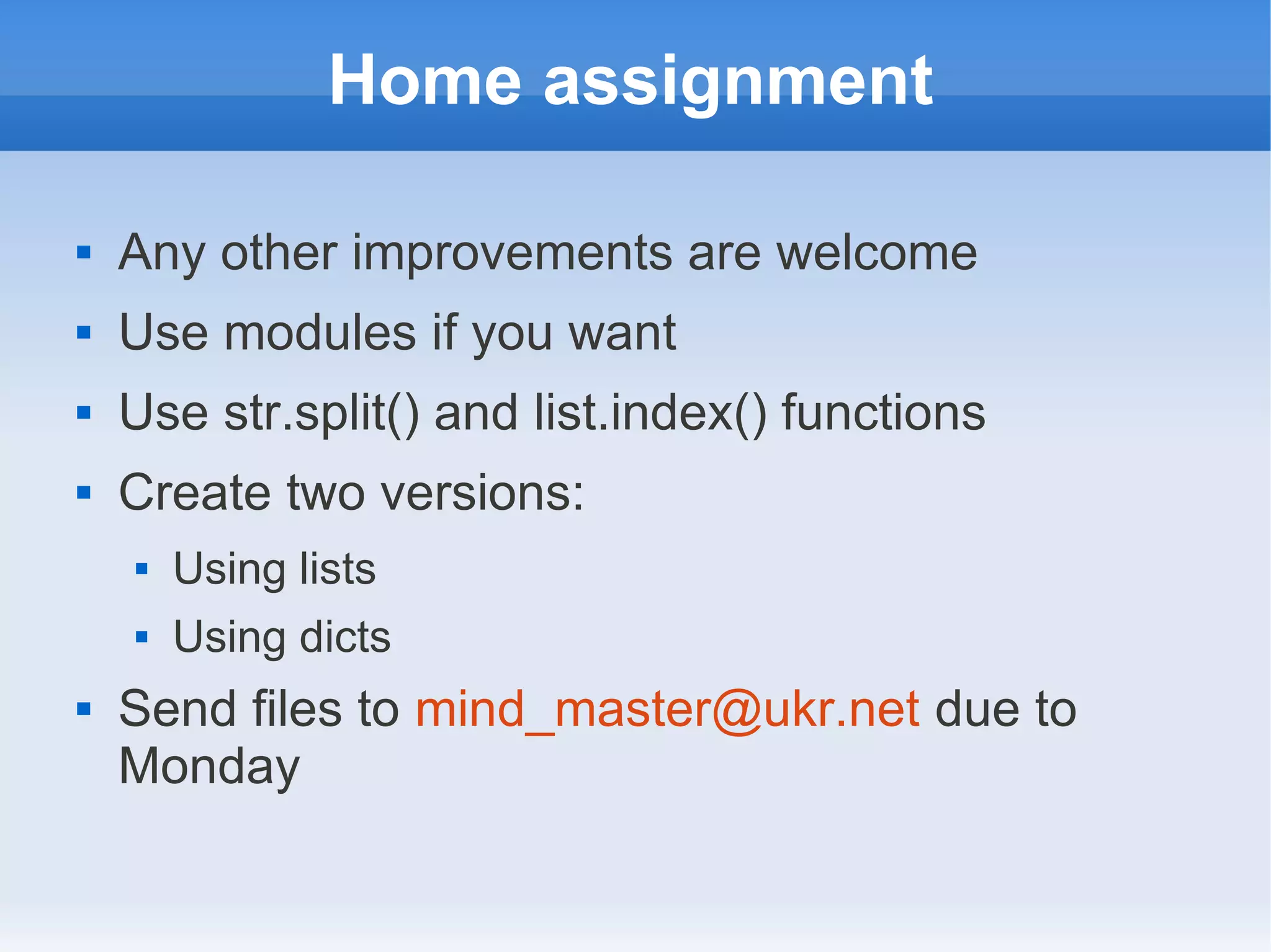 Home assignment  Any other improvements are welcome  Use modules if you want  Use str.split() and list.index() functions  Create two versions:  Using lists  Using dicts  Send files to mind_master@ukr.net due to Monday 