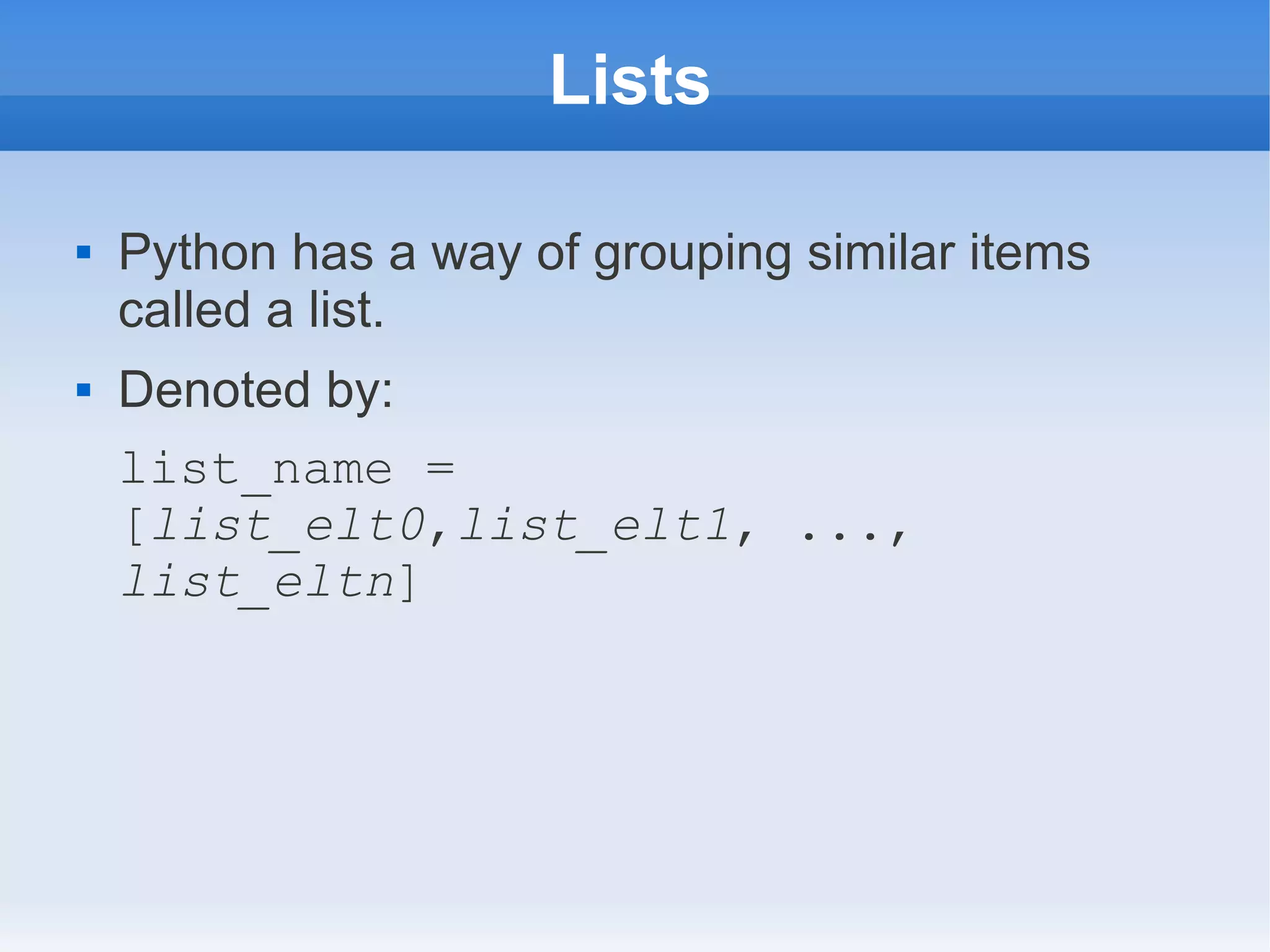 Lists  Python has a way of grouping similar items called a list.  Denoted by: list_name = [list_elt0,list_elt1, ..., list_eltn] 