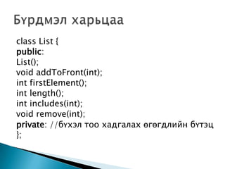 class List {
public:
List();
void addToFront(int);
int firstElement();
int length();
int includes(int);
void remove(int);
private: //бүхэл тоо хадгалах өгөгдлийн бүтэц
};
 