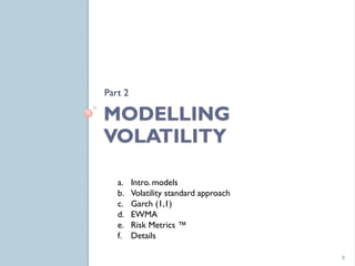 Part 2

MODELLING
VOLATILITY

   a.    Intro. models
   b.    Volatility standard approach
   c.    Garch (1,1)
   d.    EWMA
   e.    Risk Metrics ™
   f.    Details

                                        9
 