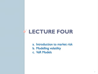 LECTURE FOUR

 a. Introduction to market risk
 b. Modelling volatility
 c. VaR Models




                                  1
 