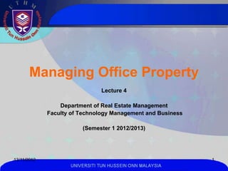 Managing Office Property
                               Lecture 4

                 Department of Real Estate Management
             Faculty of Technology Management and Business

                        (Semester 1 2012/2013)




13/11/2012                                                   1
                    UNIVERSITI TUN HUSSEIN ONN MALAYSIA
 