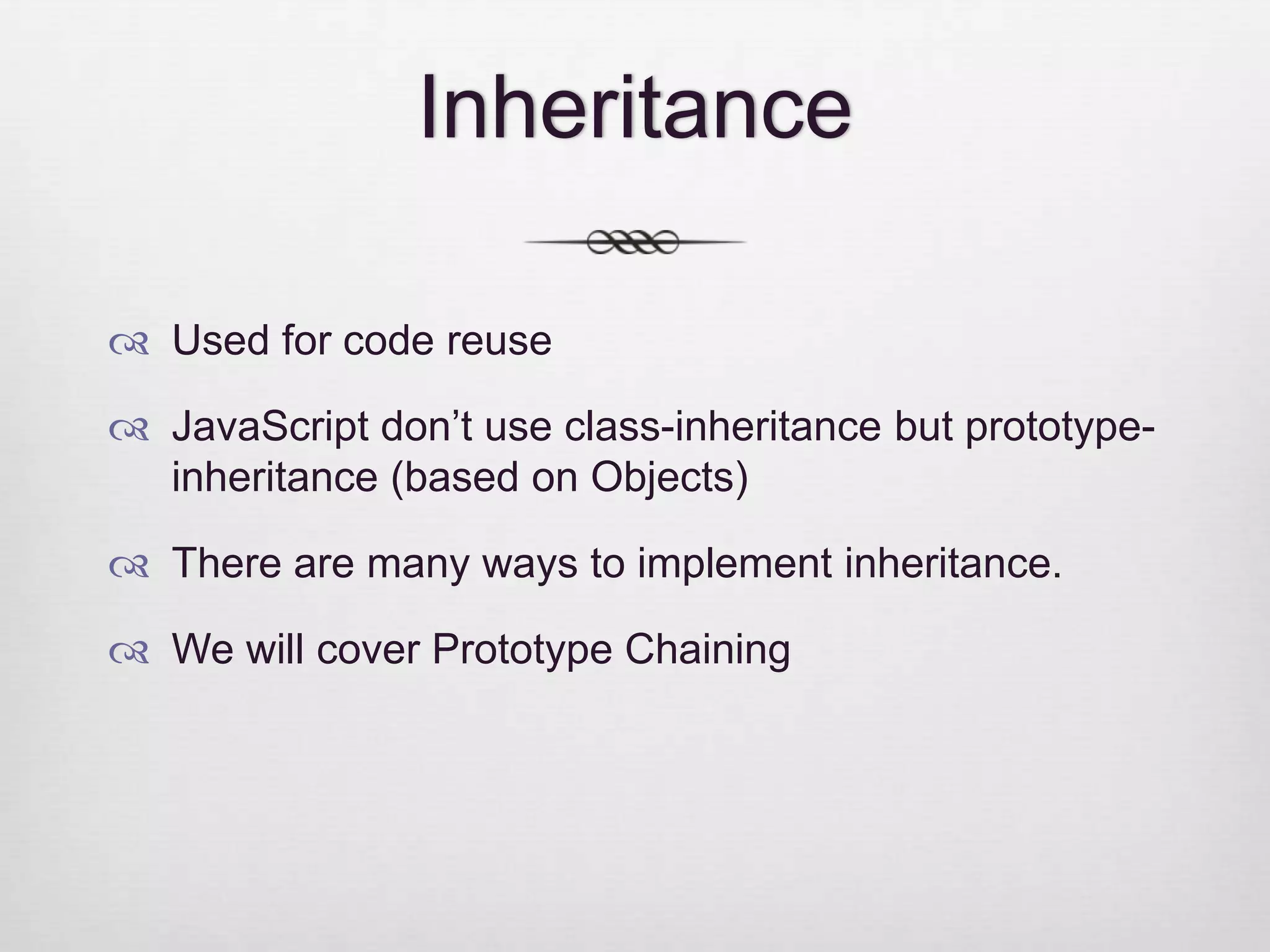 Inheritance  Used for code reuse  JavaScript don’t use class-inheritance but prototype- inheritance (based on Objects)  There are many ways to implement inheritance.  We will cover Prototype Chaining 