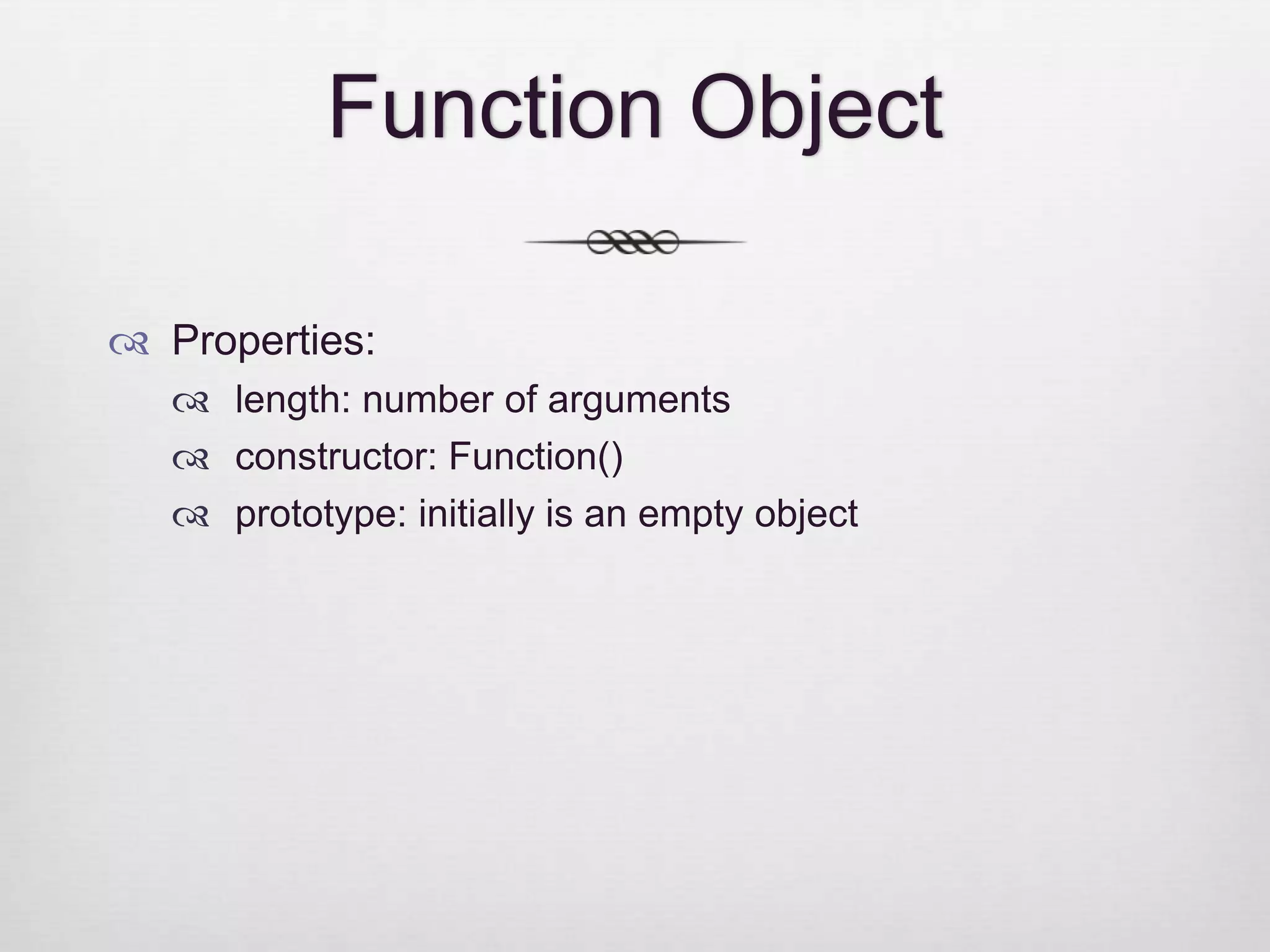 Function Object  Properties:  length: number of arguments  constructor: Function()  prototype: initially is an empty object 