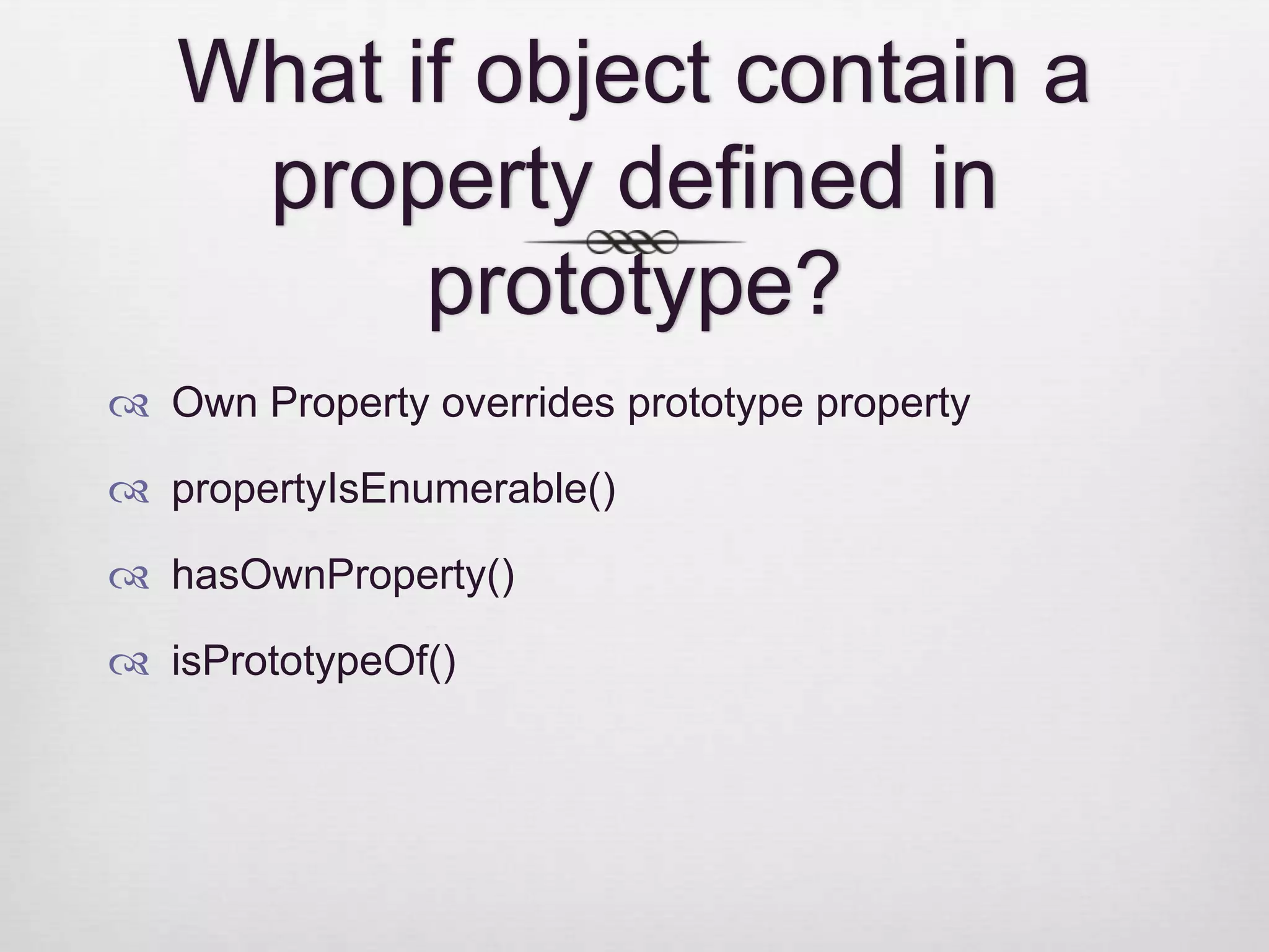 What if object contain a property defined in prototype?  Own Property overrides prototype property  propertyIsEnumerable()  hasOwnProperty()  isPrototypeOf() 
