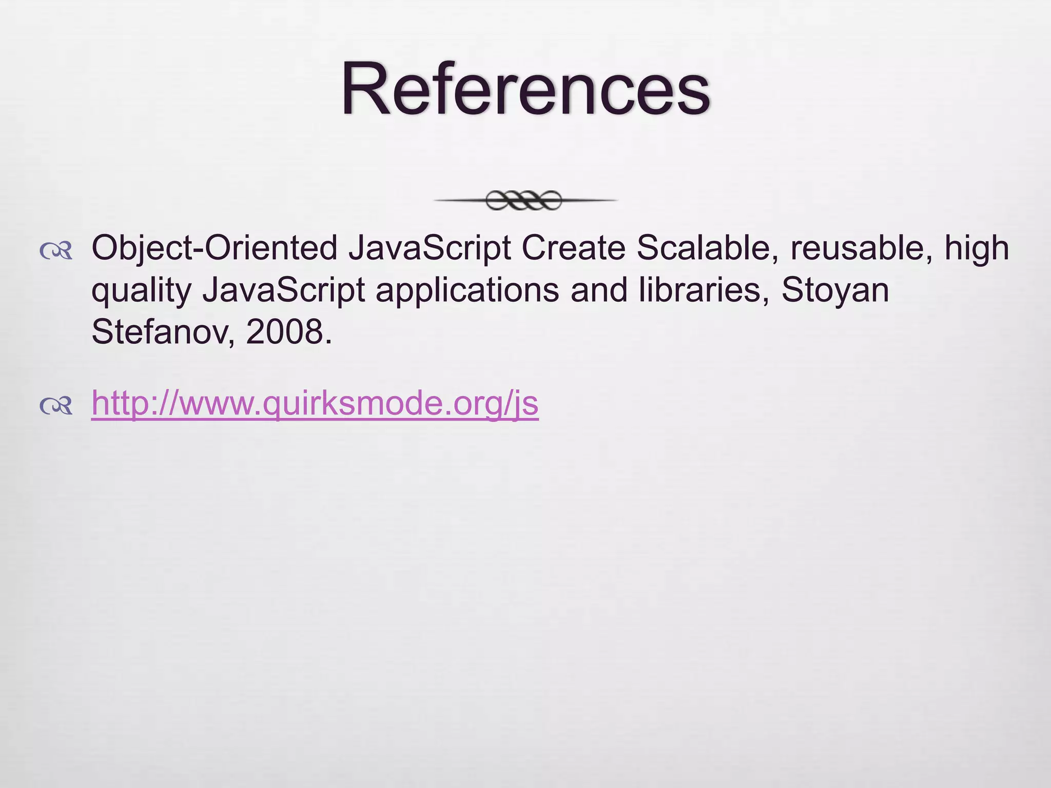 References  Object-Oriented JavaScript Create Scalable, reusable, high quality JavaScript applications and libraries, Stoyan Stefanov, 2008.  http://www.quirksmode.org/js 