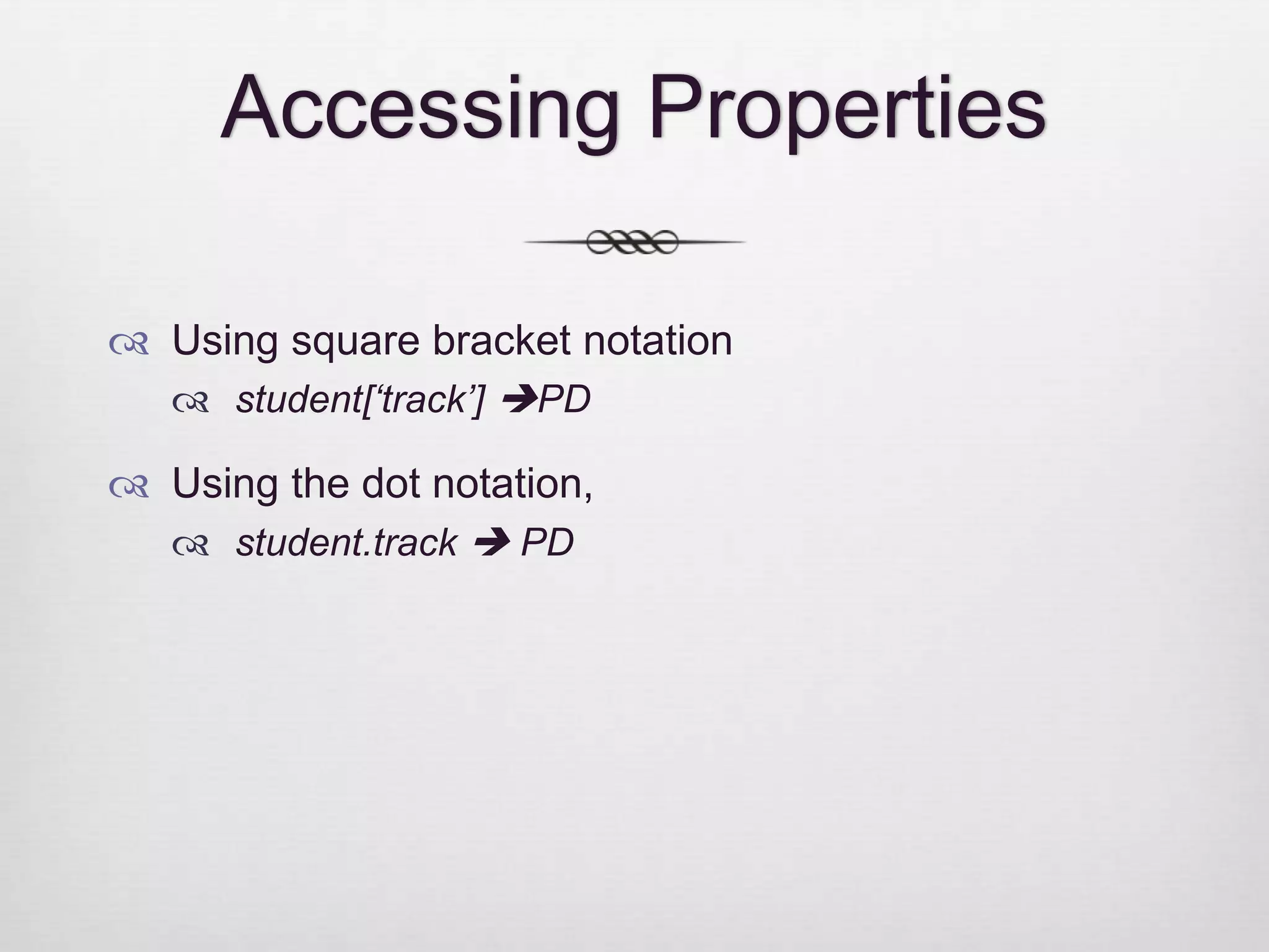 Accessing Properties  Using square bracket notation  student[„track‟] PD  Using the dot notation,  student.track  PD 