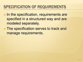 SPECIFICATION OF REQUIREMENTS
 In the specification, requirements are
specified in a structured way and are
modeled separately.
 The specification serves to track and
manage requirements.
106
 