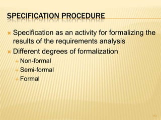 SPECIFICATION PROCEDURE
 Specification as an activity for formalizing the
results of the requirements analysis
 Different degrees of formalization
 Non-formal
 Semi-formal
 Formal
113
 