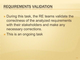 REQUIREMENTS VALIDATION
 During this task, the RE teams validate the
correctness of the analyzed requirements
with their stakeholders and make any
necessary corrections.
 This is an ongoing task
116
 