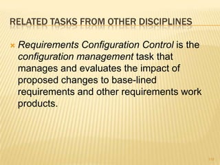 RELATED TASKS FROM OTHER DISCIPLINES
 Requirements Configuration Control is the
configuration management task that
manages and evaluates the impact of
proposed changes to base-lined
requirements and other requirements work
products.
119
 