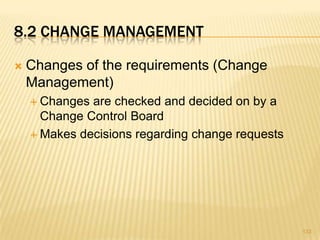 8.2 CHANGE MANAGEMENT
 Changes of the requirements (Change
Management)
 Changes are checked and decided on by a
Change Control Board
 Makes decisions regarding change requests
133
 