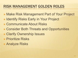 RISK MANAGEMENT GOLDEN ROLES
 Make Risk Management Part of Your Project
 Identify Risks Early in Your Project
 Communicate About Risks
 Consider Both Threats and Opportunities
 Clarify Ownership Issues
 Prioritize Risks
 Analyze Risks
141
 