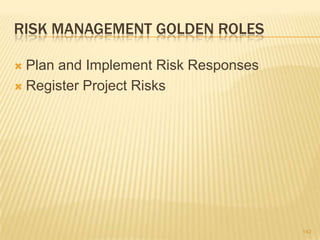 RISK MANAGEMENT GOLDEN ROLES
 Plan and Implement Risk Responses
 Register Project Risks
142
 