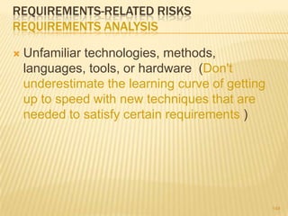 REQUIREMENTS-RELATED RISKS
REQUIREMENTS ANALYSIS
 Unfamiliar technologies, methods,
languages, tools, or hardware (Don't
underestimate the learning curve of getting
up to speed with new techniques that are
needed to satisfy certain requirements )
148
 