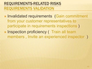 REQUIREMENTS-RELATED RISKS
REQUIREMENTS VALIDATION
 Invalidated requirements (Gain commitment
from your customer representatives to
participate in requirements inspections )
 Inspection proficiency ( Train all team
members , Invite an experienced inspector )
151
 
