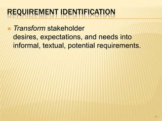 REQUIREMENT IDENTIFICATION
 Transform stakeholder
desires, expectations, and needs into
informal, textual, potential requirements.
25
 