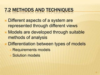 7.2 METHODS AND TECHNIQUES
 Different aspects of a system are
represented through different views
 Models are developed through suitable
methods of analysis
 Differentiation between types of models
 Requirements models
 Solution models
36
 