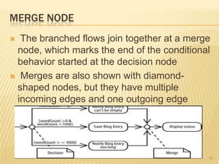 MERGE NODE
 The branched flows join together at a merge
node, which marks the end of the conditional
behavior started at the decision node
 Merges are also shown with diamond-
shaped nodes, but they have multiple
incoming edges and one outgoing edge
80
 