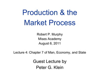 Production & the
Market Process
Robert P. Murphy
Mises Academy
August 6, 2011
Lecture 4: Chapter 7 of Man, Economy, and State
Guest Lecture by
Peter G. Klein
 