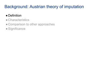 Background: Austrian theory of imputation
●Definition
●Characteristics
●Comparison to other approaches
●Significance
 