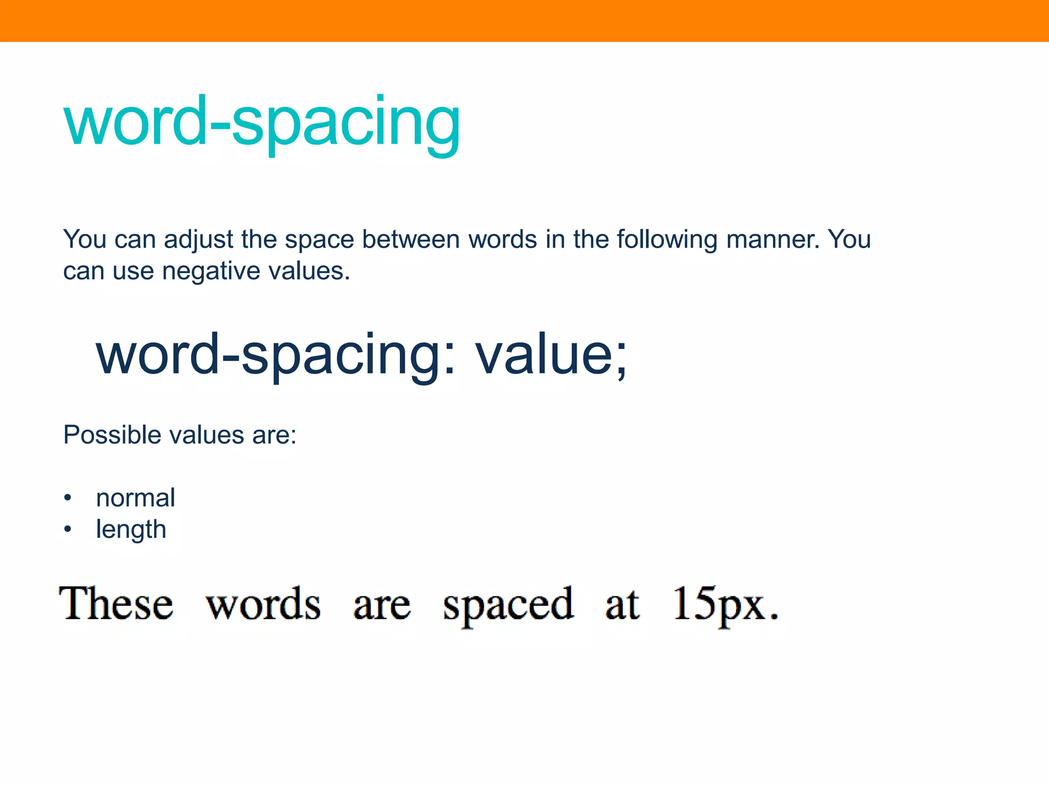 word-spacing
You can adjust the space between words in the following manner. You
can use negative values.
word-spacing: value;
Possible values are:
• normal
• length
 