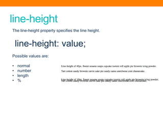 line-height
The line-height property specifies the line height.
line-height: value;
Possible values are:
• normal
• number
• length
• %
 