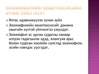  Ялтас

идэвхижүүлэх хүчин зүйл
 Эозинофилийн хемотоксисийг дэмжих
хамгийн хүчтэй үйлчилгээ үзүүлдэг.
 Эозинофил эс цусны судасны ханаар
нэтрэн гадагшилж эдэд, ялангуяа арьс
болон гуурсан хоолойн салстад эозинофиль
эсийн нэвчдэс үүсгэдэг.

 